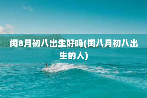 闰8月初八出生好吗(闰八月初八出生的人)