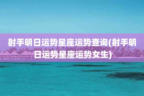 射手明日运势星座运势查询(射手明日运势星座运势女生)