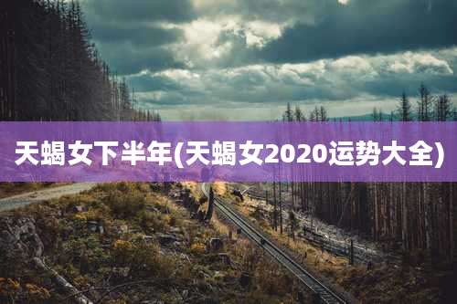 天蝎女下半年(天蝎女2020运势大全)