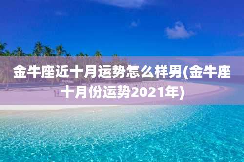 金牛座近十月运势怎么样男(金牛座十月份运势2021年)