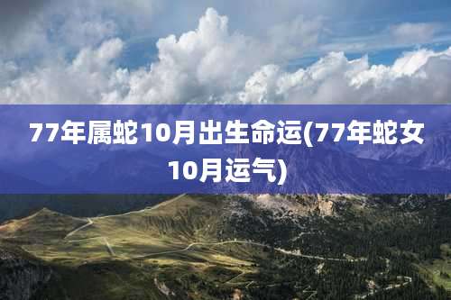 77年属蛇10月出生命运(77年蛇女10月运气)