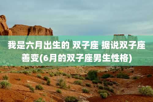 我是六月出生的 双子座 据说双子座善变(6月的双子座男生性格)