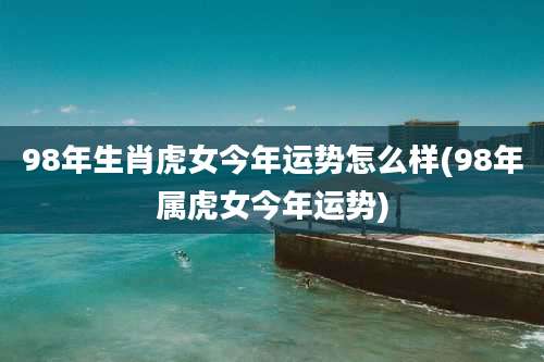 98年生肖虎女今年运势怎么样(98年属虎女今年运势)