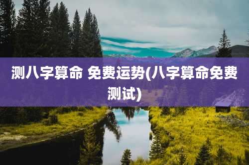 测八字算命 免费运势(八字算命免费测试)
