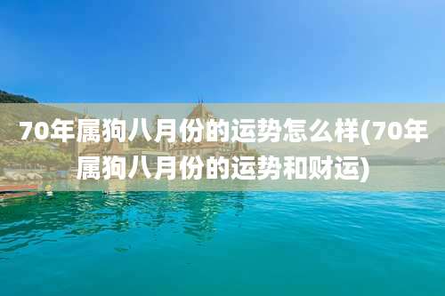 70年属狗八月份的运势怎么样(70年属狗八月份的运势和财运)