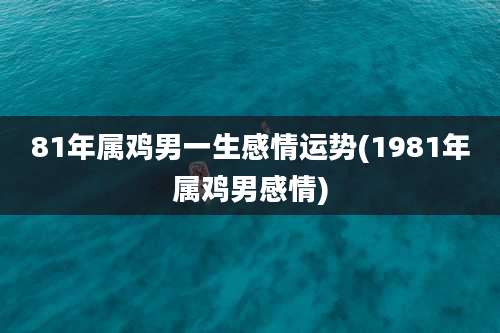81年属鸡男一生感情运势(1981年属鸡男感情)