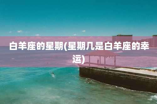 白羊座的星期(星期几是白羊座的幸运)