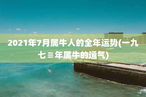 2021年7月属牛人的全年运势(一九七≡年属牛的运气)