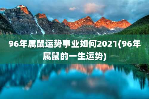 96年属鼠运势事业如何2021(96年属鼠的一生运势)