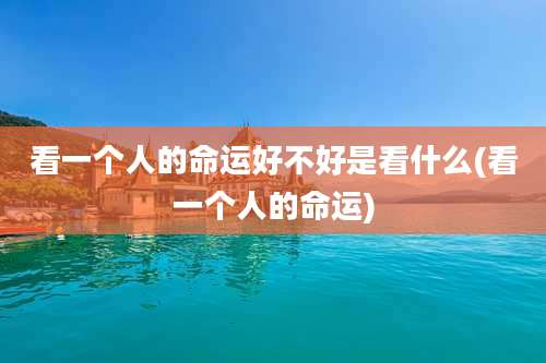 看一个人的命运好不好是看什么(看一个人的命运)