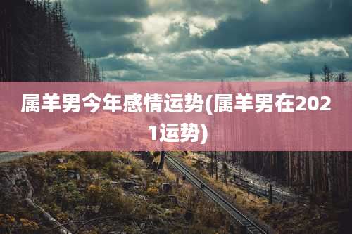属羊男今年感情运势(属羊男在2021运势)