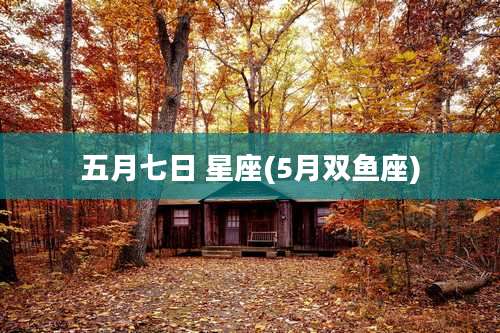 五月七日 星座(5月双鱼座)