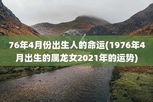 76年4月份出生人的命运(1976年4月出生的属龙女2021年的运势)