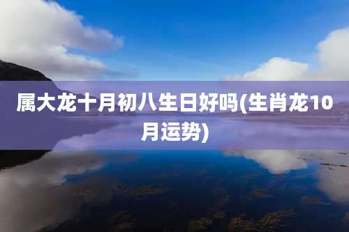 属大龙十月初八生日好吗(生肖龙10月运势)