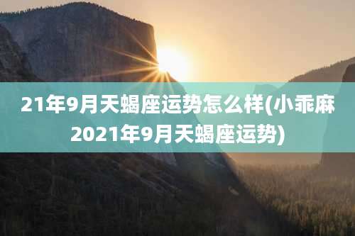 21年9月天蝎座运势怎么样(小乖麻2021年9月天蝎座运势)