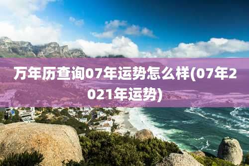 万年历查询07年运势怎么样(07年2021年运势)