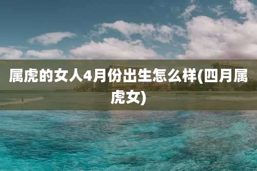属虎的女人4月份出生怎么样(四月属虎女)