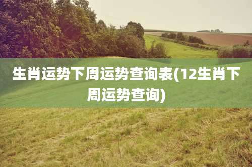 生肖运势下周运势查询表(12生肖下周运势查询)