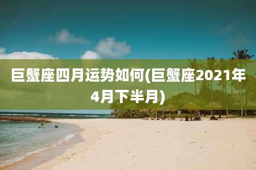 巨蟹座四月运势如何(巨蟹座2021年4月下半月)