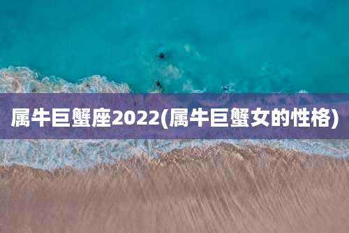属牛巨蟹座2022(属牛巨蟹女的性格)