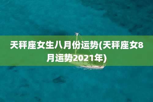 天秤座女生八月份运势(天秤座女8月运势2021年)