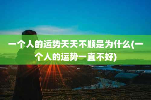 一个人的运势天天不顺是为什么(一个人的运势一直不好)
