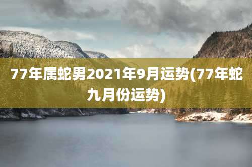 77年属蛇男2021年9月运势(77年蛇九月份运势)