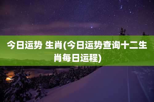 今日运势 生肖(今日运势查询十二生肖每日运程)