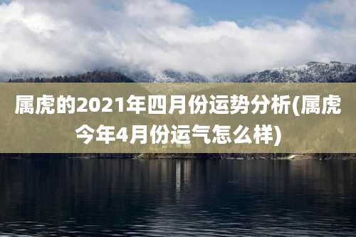 属虎的2021年四月份运势分析(属虎今年4月份运气怎么样)