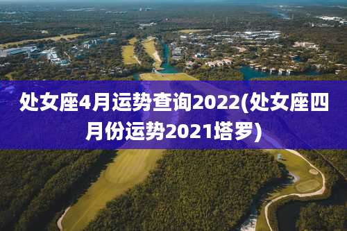 处女座4月运势查询2022(处女座四月份运势2021塔罗)