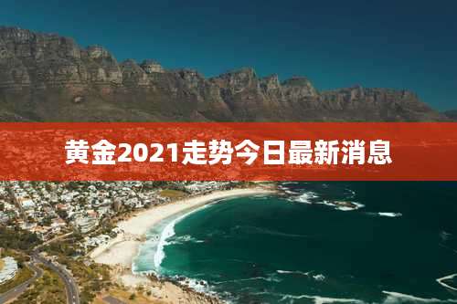 黄金2021走势今日最新消息