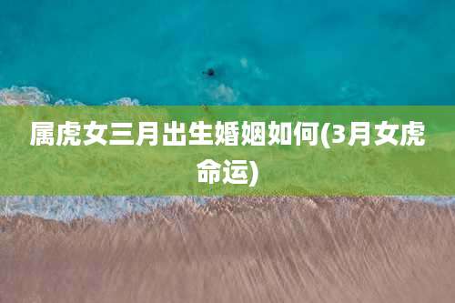属虎女三月出生婚姻如何(3月女虎命运)