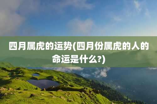 四月属虎的运势(四月份属虎的人的命运是什么?)