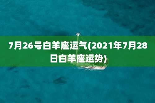7月26号白羊座运气(2021年7月28日白羊座运势)