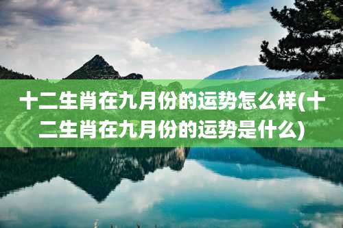 十二生肖在九月份的运势怎么样(十二生肖在九月份的运势是什么)