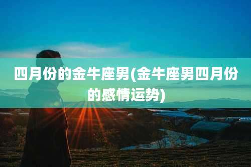 四月份的金牛座男(金牛座男四月份的感情运势)