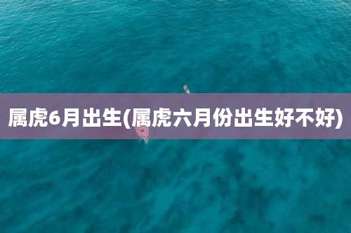 属虎6月出生(属虎六月份出生好不好)