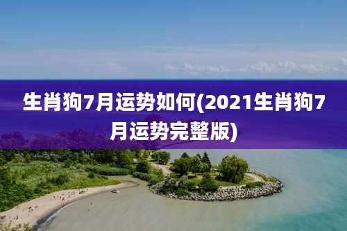 生肖狗7月运势如何(2021生肖狗7月运势完整版)