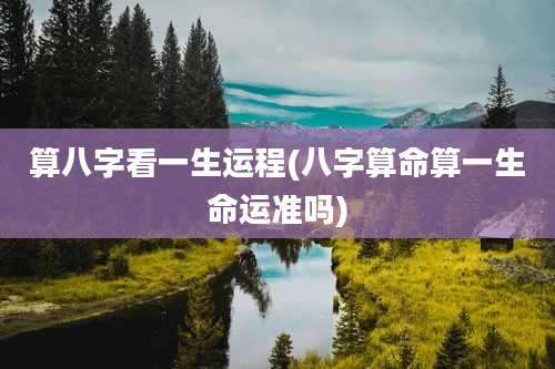 算八字看一生运程(八字算命算一生命运准吗)