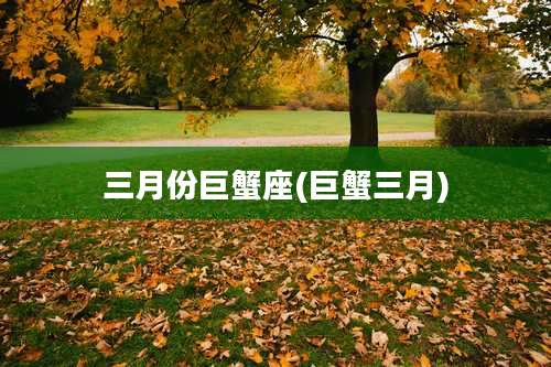 三月份巨蟹座(巨蟹三月)