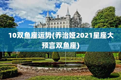 10双鱼座运势(乔治娅2021星座大预言双鱼座)
