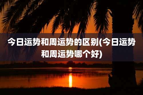 今日运势和周运势的区别(今日运势和周运势哪个好)