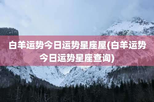 白羊运势今日运势星座屋(白羊运势今日运势星座查询)