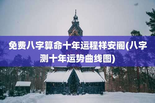 免费八字算命十年运程祥安阁(八字测十年运势曲线图)