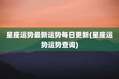 星座运势最新运势每日更新(星座运势运势查询)
