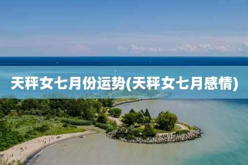 天秤女七月份运势(天秤女七月感情)