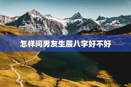 怎样问男友生辰八字好不好