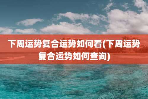下周运势复合运势如何看(下周运势复合运势如何查询)