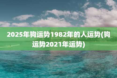 2025年狗运势1982年的人运势(狗运势2021年运势)
