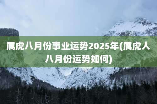 属虎八月份事业运势2025年(属虎人八月份运势如何)